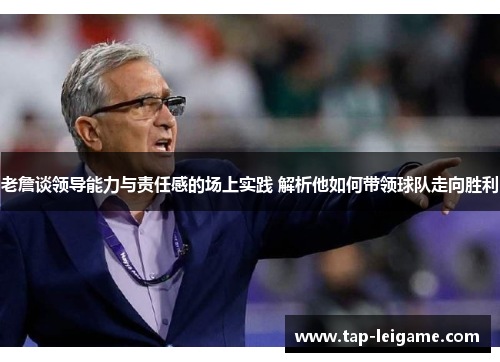 老詹谈领导能力与责任感的场上实践 解析他如何带领球队走向胜利
