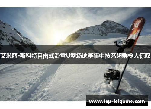 艾米丽·斯科特自由式滑雪U型场地赛事中技艺超群令人惊叹