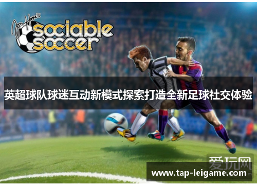 英超球队球迷互动新模式探索打造全新足球社交体验