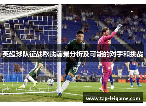 英超球队征战欧战前景分析及可能的对手和挑战