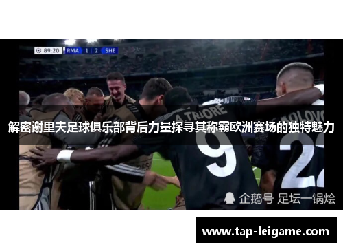 解密谢里夫足球俱乐部背后力量探寻其称霸欧洲赛场的独特魅力