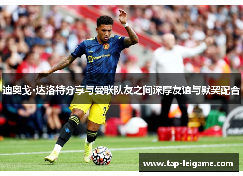 迪奥戈·达洛特分享与曼联队友之间深厚友谊与默契配合