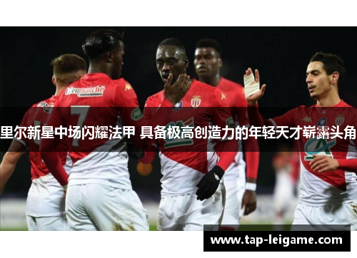 里尔新星中场闪耀法甲 具备极高创造力的年轻天才崭露头角