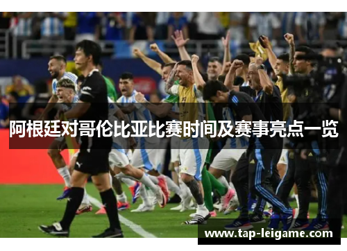 阿根廷对哥伦比亚比赛时间及赛事亮点一览