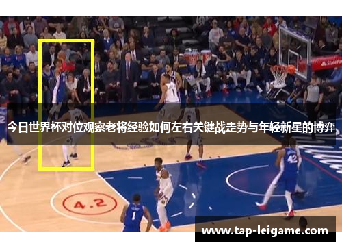 今日世界杯对位观察老将经验如何左右关键战走势与年轻新星的博弈