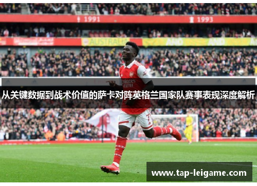 从关键数据到战术价值的萨卡对阵英格兰国家队赛事表现深度解析