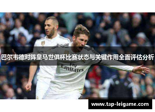巴尔韦德对阵皇马世俱杯比赛状态与关键作用全面评估分析