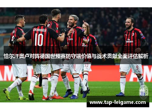 恰尔汗奥卢对阵德国世预赛防守端价值与战术贡献全面评估解析