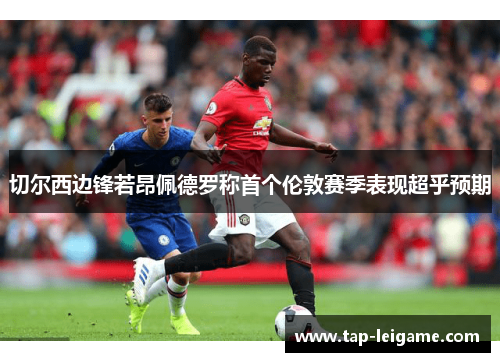 切尔西边锋若昂佩德罗称首个伦敦赛季表现超乎预期