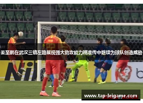 姜至鹏在武汉三镇左路展现强大助攻能力精准传中继续为球队创造威胁