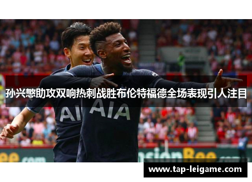 孙兴慜助攻双响热刺战胜布伦特福德全场表现引人注目