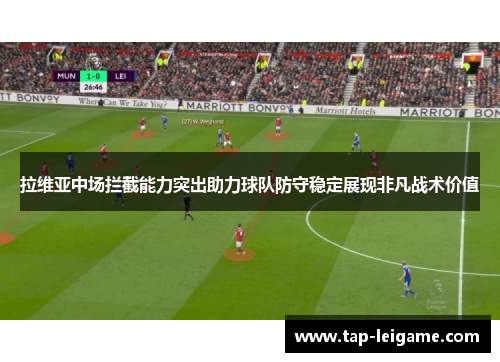 拉维亚中场拦截能力突出助力球队防守稳定展现非凡战术价值