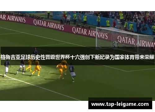 格鲁吉亚足球历史性晋级世界杯十六强创下新纪录为国家体育带来荣耀