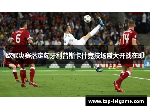 欧冠决赛落定匈牙利普斯卡什竞技场盛大开战在即