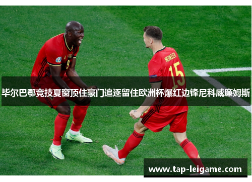 毕尔巴鄂竞技夏窗顶住豪门追逐留住欧洲杯爆红边锋尼科威廉姆斯