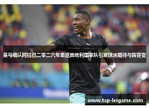 皇马确认阿拉巴二零二六年重返奥地利国家队引发球迷期待与阵容变