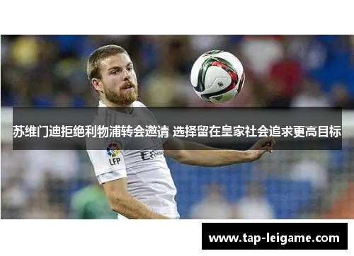 苏维门迪拒绝利物浦转会邀请 选择留在皇家社会追求更高目标