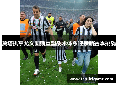 莫塔执掌尤文图斯重塑战术体系迎接新赛季挑战