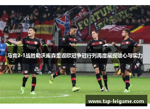 马竞2-1战胜勒沃库森重返欧冠争冠行列再度展现雄心与实力