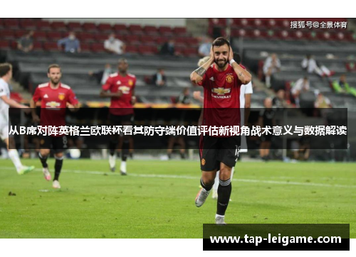从B席对阵英格兰欧联杯看其防守端价值评估新视角战术意义与数据解读