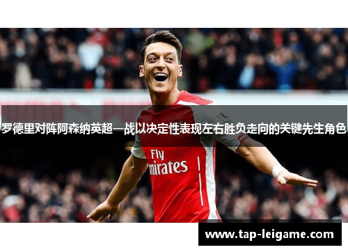 罗德里对阵阿森纳英超一战以决定性表现左右胜负走向的关键先生角色