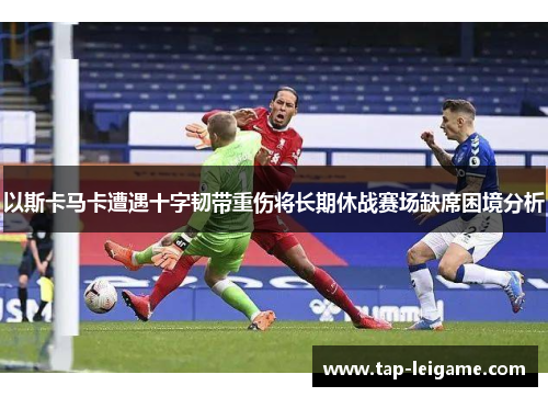 以斯卡马卡遭遇十字韧带重伤将长期休战赛场缺席困境分析